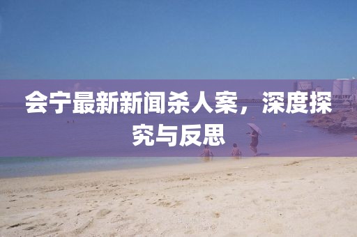 會(huì)寧最新新聞殺人案，深度探究與反思