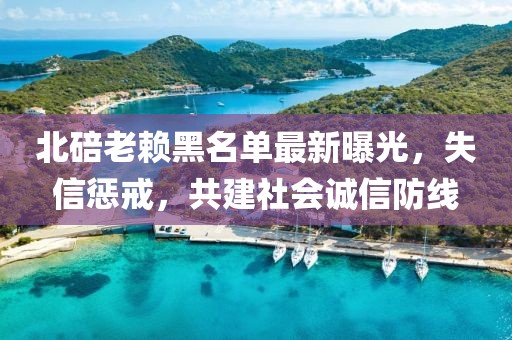 北碚老賴黑名單最新曝光，失信懲戒，共建社會(huì)誠(chéng)信防線