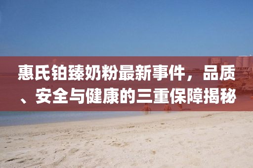 惠氏鉑臻奶粉最新事件，品質、安全與健康的三重保障揭秘