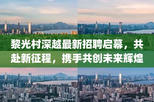 黎光村深越最新招聘啟幕，共赴新征程，攜手共創(chuàng)未來輝煌