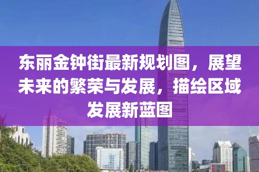 東麗金鐘街最新規(guī)劃圖，展望未來(lái)的繁榮與發(fā)展，描繪區(qū)域發(fā)展新藍(lán)圖