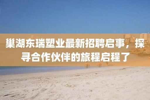 巢湖東瑞塑業(yè)最新招聘啟事，探尋合作伙伴的旅程啟程了