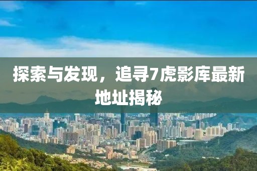 探索與發(fā)現，追尋7虎影庫最新地址揭秘