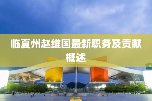臨夏州趙維國最新職務及貢獻概述