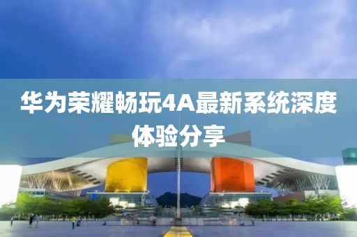 華為榮耀暢玩4A最新系統(tǒng)深度體驗(yàn)分享