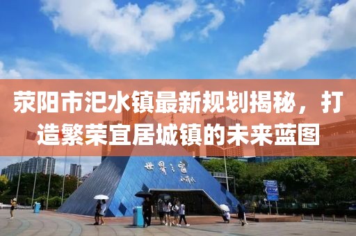 滎陽市汜水鎮(zhèn)最新規(guī)劃揭秘，打造繁榮宜居城鎮(zhèn)的未來藍圖