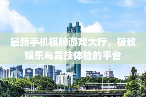 最新手機(jī)棋牌游戲大廳，極致娛樂與競技體驗(yàn)的平臺