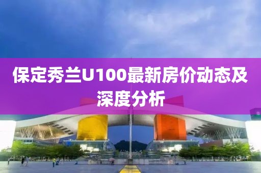 保定秀蘭U100最新房價動態(tài)及深度分析
