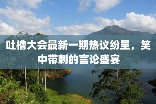 吐槽大會最新一期熱議紛呈，笑中帶刺的言論盛宴