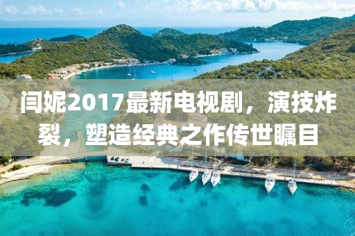 閆妮2017最新電視劇，演技炸裂，塑造經(jīng)典之作傳世矚目