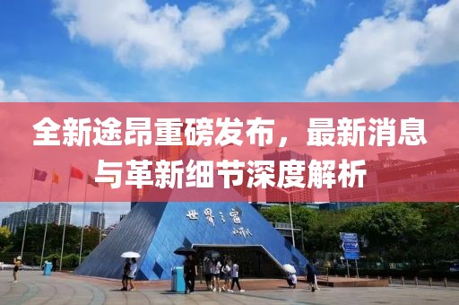 全新途昂重磅發(fā)布，最新消息與革新細(xì)節(jié)深度解析