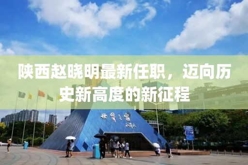 陜西趙曉明最新任職，邁向歷史新高度的新征程