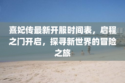 熹妃傳最新開服時(shí)間表，啟程之門開啟，探尋新世界的冒險(xiǎn)之旅
