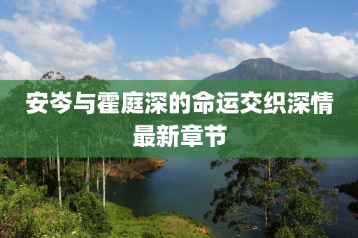 安岑與霍庭深的命運(yùn)交織深情最新章節(jié)