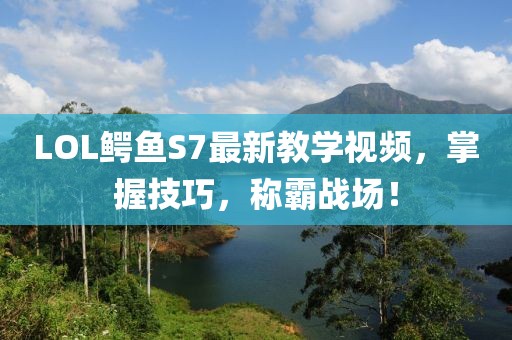 LOL鱷魚S7最新教學(xué)視頻，掌握技巧，稱霸戰(zhàn)場！