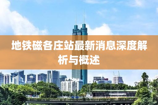 地鐵磁各莊站最新消息深度解析與概述