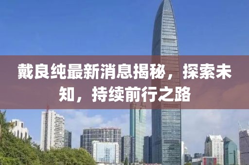 戴良純最新消息揭秘，探索未知，持續(xù)前行之路