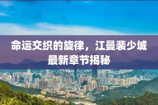 命運(yùn)交織的旋律，江曼裴少城最新章節(jié)揭秘