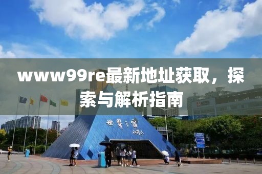 www99re最新地址獲取，探索與解析指南