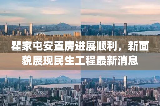 瞿家屯安置房進(jìn)展順利，新面貌展現(xiàn)民生工程最新消息