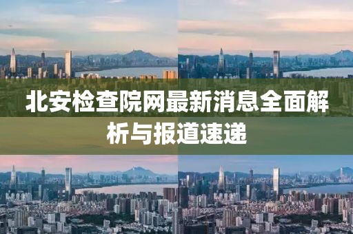 北安檢查院網(wǎng)最新消息全面解析與報道速遞