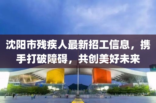 沈陽市殘疾人最新招工信息，攜手打破障礙，共創(chuàng)美好未來