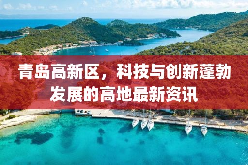 青島高新區(qū)，科技與創(chuàng)新蓬勃發(fā)展的高地最新資訊