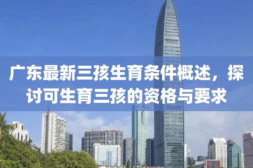廣東最新三孩生育條件概述，探討可生育三孩的資格與要求