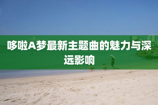 哆啦A夢最新主題曲的魅力與深遠(yuǎn)影響