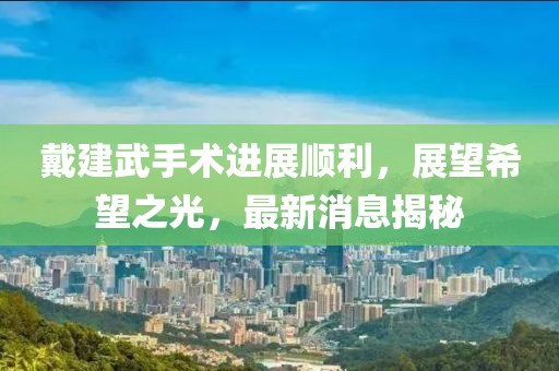 戴建武手術(shù)進(jìn)展順利，展望希望之光，最新消息揭秘