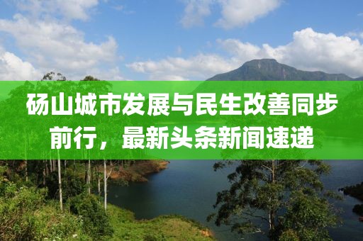 碭山城市發(fā)展與民生改善同步前行，最新頭條新聞速遞