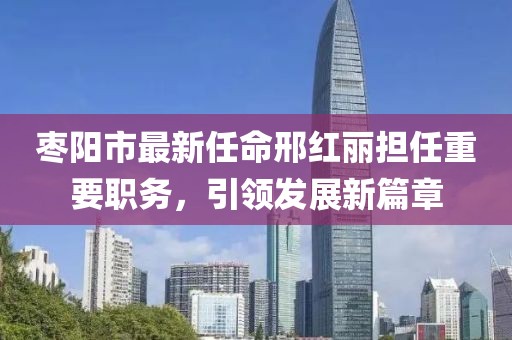 棗陽市最新任命邢紅麗擔任重要職務，引領發(fā)展新篇章