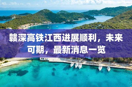贛深高鐵江西進(jìn)展順利，未來可期，最新消息一覽