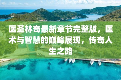醫(yī)圣林奇最新章節(jié)完整版，醫(yī)術(shù)與智慧的巔峰展現(xiàn)，傳奇人生之路