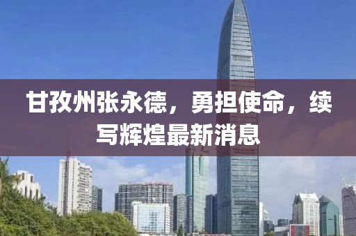 甘孜州張永德，勇?lián)姑?，續(xù)寫輝煌最新消息