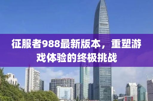 征服者988最新版本，重塑游戲體驗(yàn)的終極挑戰(zhàn)