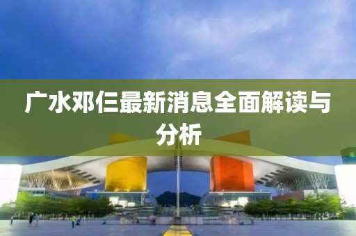 廣水鄧仨最新消息全面解讀與分析