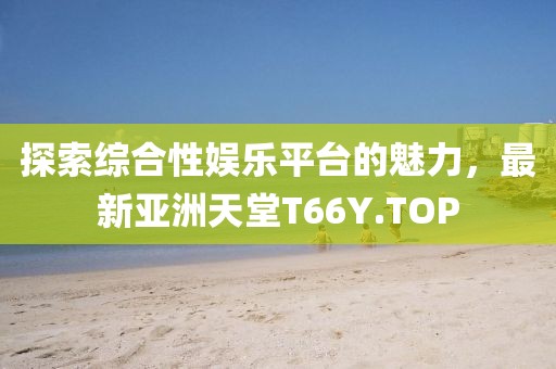 探索綜合性?shī)蕵?lè)平臺(tái)的魅力，最新亞洲天堂T66Y.TOP