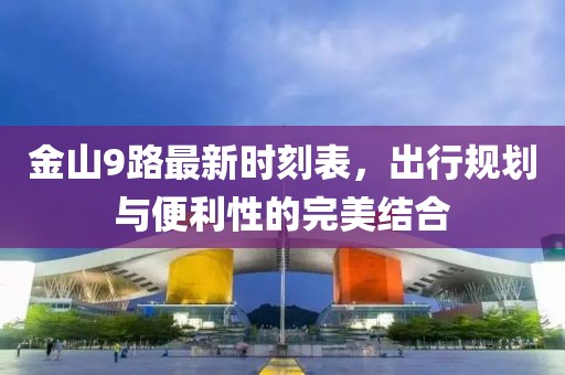 金山9路最新時刻表，出行規(guī)劃與便利性的完美結(jié)合