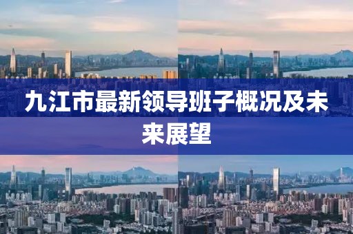 九江市最新領(lǐng)導(dǎo)班子概況及未來展望