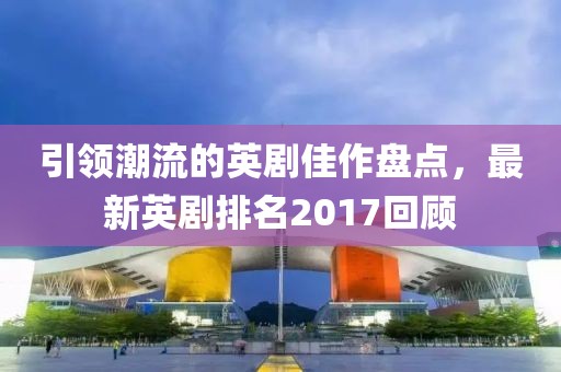 引領(lǐng)潮流的英劇佳作盤點(diǎn)，最新英劇排名2017回顧
