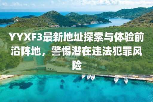 YYXF3最新地址探索與體驗(yàn)前沿陣地，警惕潛在違法犯罪風(fēng)險