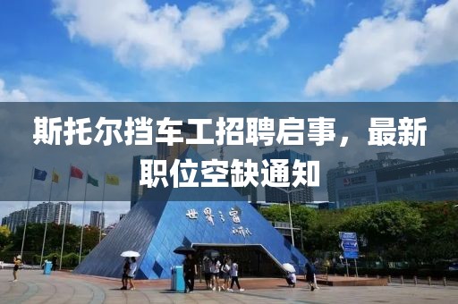 斯托爾擋車工招聘啟事，最新職位空缺通知