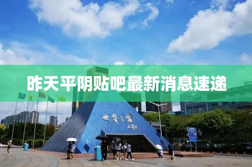 昨天平陰貼吧最新消息速遞