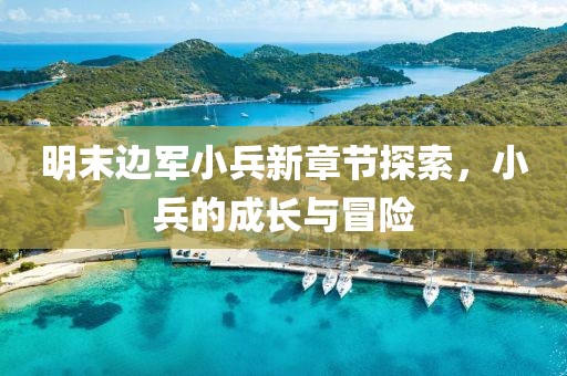 明末邊軍小兵新章節(jié)探索，小兵的成長(zhǎng)與冒險(xiǎn)