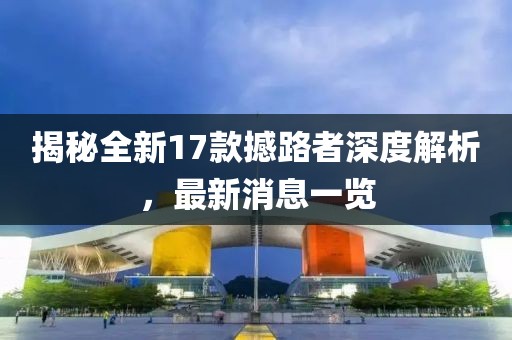 揭秘全新17款撼路者深度解析，最新消息一覽