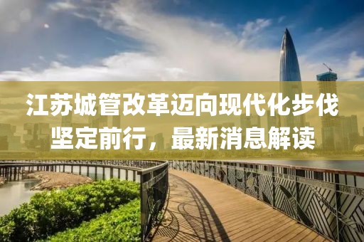 江蘇城管改革邁向現(xiàn)代化步伐堅(jiān)定前行，最新消息解讀