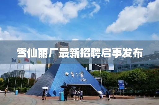雪仙麗廠最新招聘啟事發(fā)布