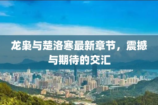 龍梟與楚洛寒最新章節(jié)，震撼與期待的交匯