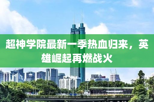 超神學(xué)院最新一季熱血歸來，英雄崛起再燃戰(zhàn)火